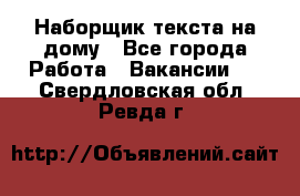 Наборщик текста на дому - Все города Работа » Вакансии   . Свердловская обл.,Ревда г.